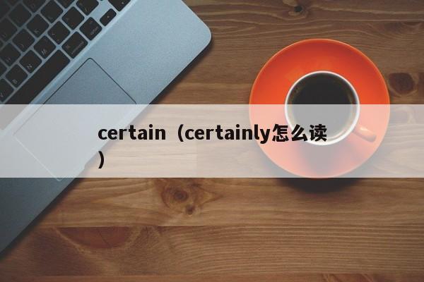 certain（certainly怎么读）