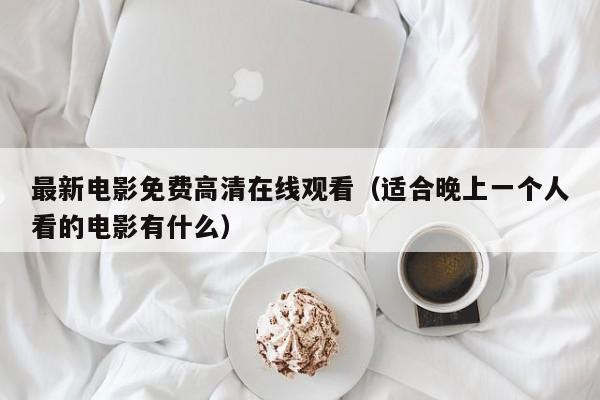 最新电影免费高清在线观看（适合晚上一个人看的电影有什么）