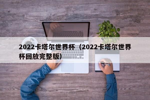 2022卡塔尔世界杯（2022卡塔尔世界杯回放完整版）