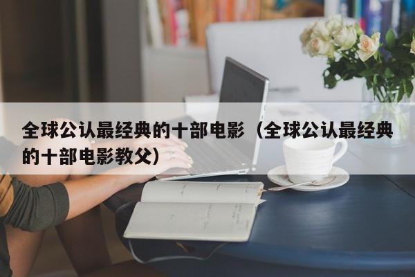 全球公认最经典的十部电影（全球公认最经典的十部电影教父）