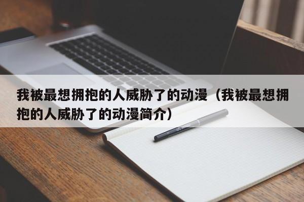 我被最想拥抱的人威胁了的动漫（我被最想拥抱的人威胁了的动漫简介）