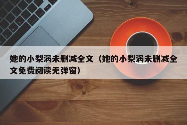 她的小梨涡未删减全文（她的小梨涡未删减全文免费阅读无弹窗）