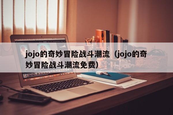 jojo的奇妙冒险战斗潮流（jojo的奇妙冒险战斗潮流免费）