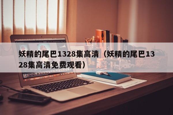 妖精的尾巴1328集高清（妖精的尾巴1328集高清免费观看）