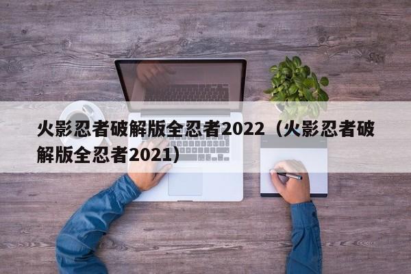 火影忍者破解版全忍者2022（火影忍者破解版全忍者2021）