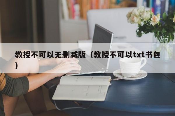 教授不可以无删减版（教授不可以txt书包）