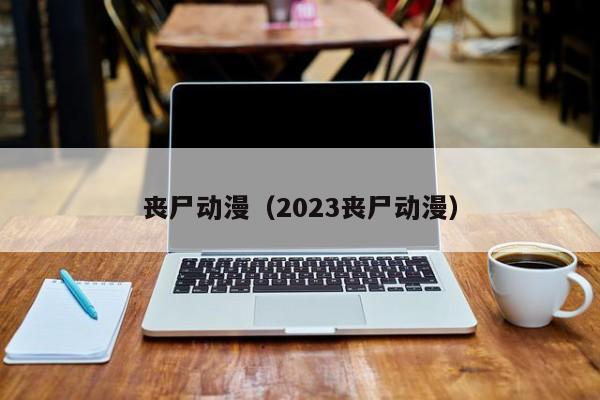 丧尸动漫（2023丧尸动漫）