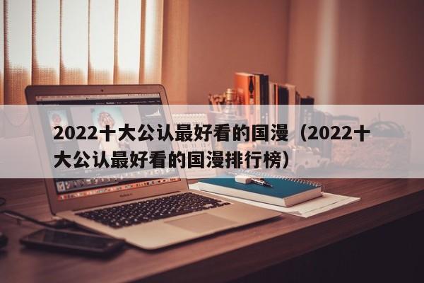 2022十大公认最好看的国漫（2022十大公认最好看的国漫排行榜）