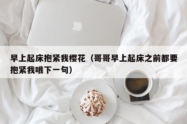 早上起床抱紧我樱花（哥哥早上起床之前都要抱紧我哦下一句）