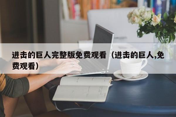 进击的巨人完整版免费观看（进击的巨人,免费观看）