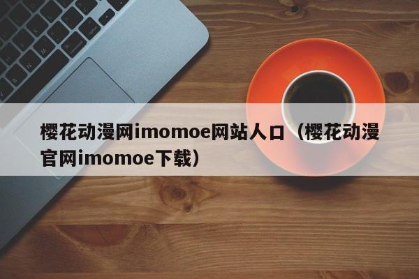 樱花动漫网imomoe网站人口（樱花动漫官网imomoe下载）