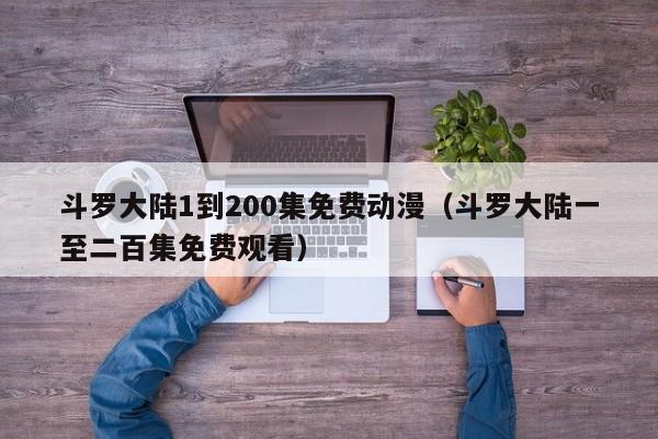 斗罗大陆1到200集免费动漫（斗罗大陆一至二百集免费观看）