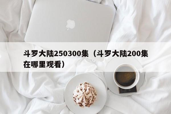 斗罗大陆250300集（斗罗大陆200集在哪里观看）