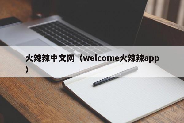 火辣辣中文网（welcome火辣辣app）