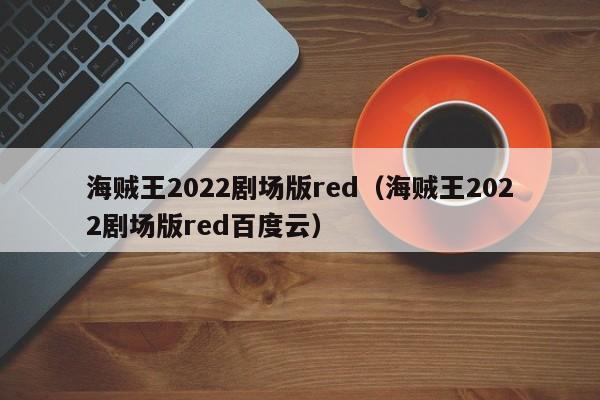 海贼王2022剧场版red（海贼王2022剧场版red百度云）