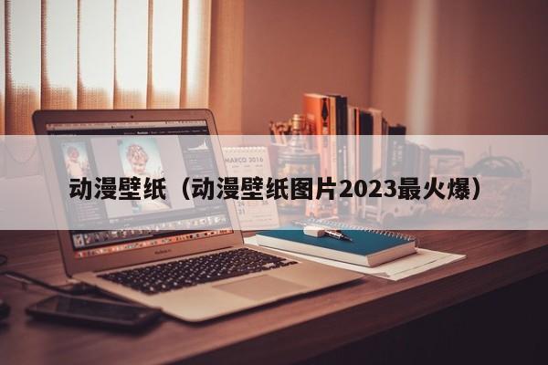 动漫壁纸（动漫壁纸图片2023最火爆）