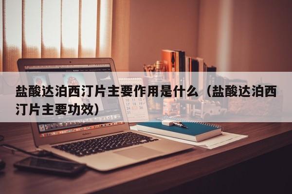 盐酸达泊西汀片主要作用是什么（盐酸达泊西汀片主要功效）