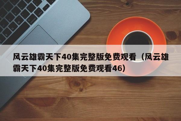 风云雄霸天下40集完整版免费观看（风云雄霸天下40集完整版免费观看46）