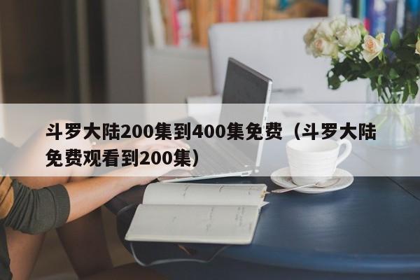 斗罗大陆200集到400集免费（斗罗大陆免费观看到200集）