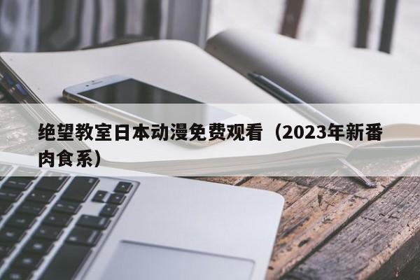 绝望教室日本动漫免费观看（2023年新番肉食系）