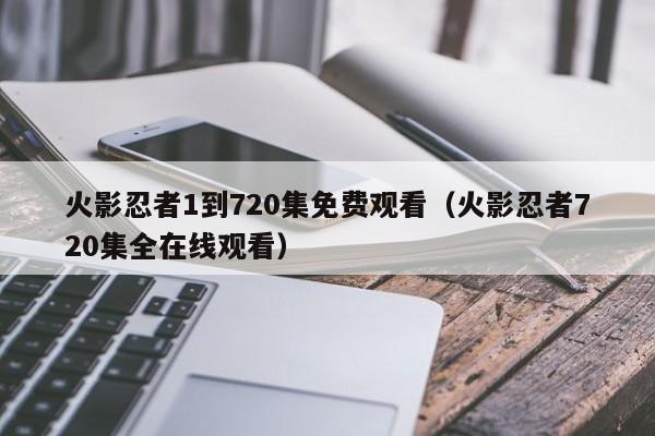 火影忍者1到720集免费观看（火影忍者720集全在线观看）