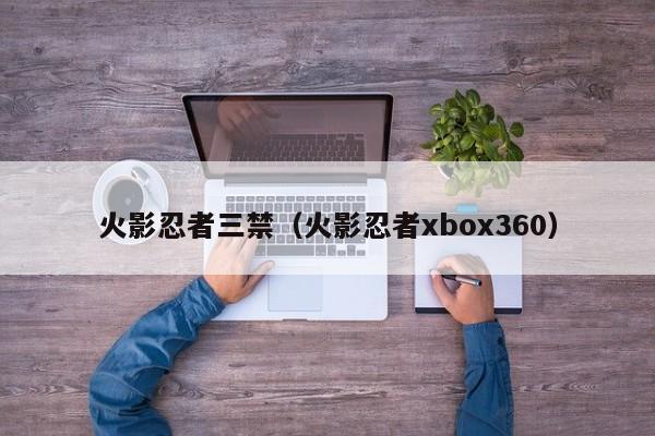 火影忍者三禁（火影忍者xbox360）