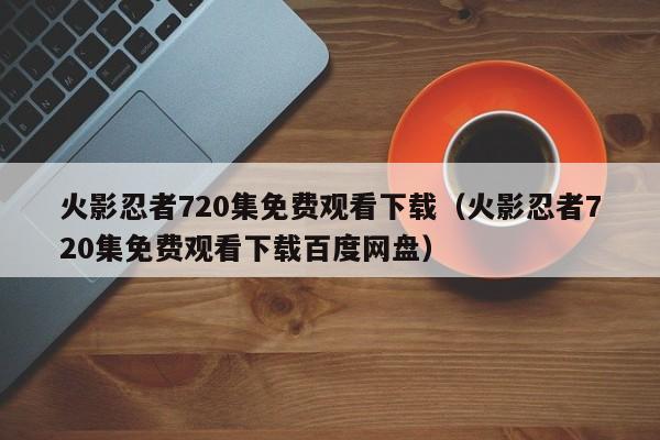 火影忍者720集免费观看下载（火影忍者720集免费观看下载百度网盘）