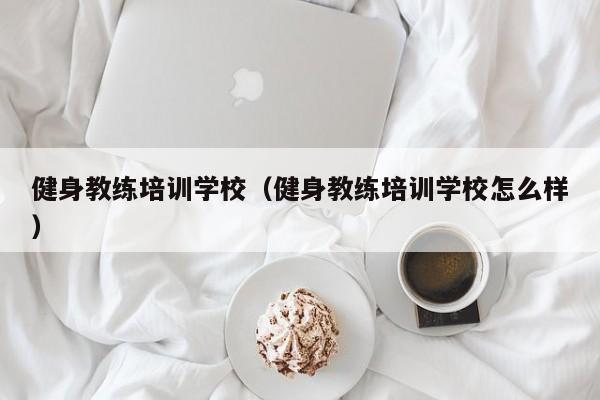 健身教练培训学校（健身教练培训学校怎么样）