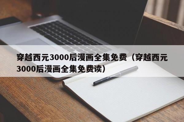 穿越西元3000后漫画全集免费（穿越西元3000后漫画全集免费读）