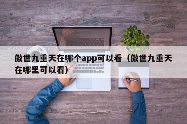 傲世九重天在哪个app可以看（傲世九重天在哪里可以看）