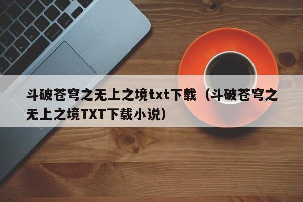 斗破苍穹之无上之境txt下载（斗破苍穹之无上之境TXT下载小说）