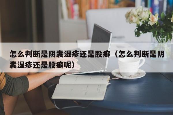 怎么判断是阴囊湿疹还是股癣（怎么判断是阴囊湿疹还是股癣呢）