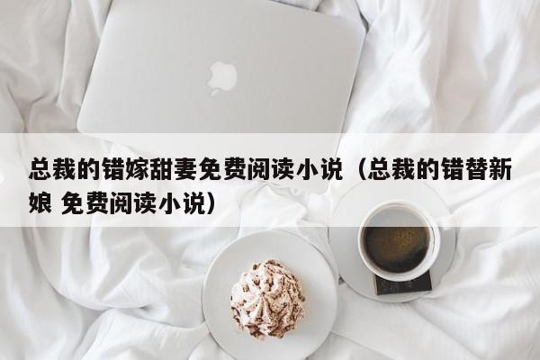 总裁的错嫁甜妻免费阅读小说（总裁的错替新娘 免费阅读小说）