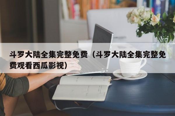 斗罗大陆全集完整免费（斗罗大陆全集完整免费观看西瓜影视）