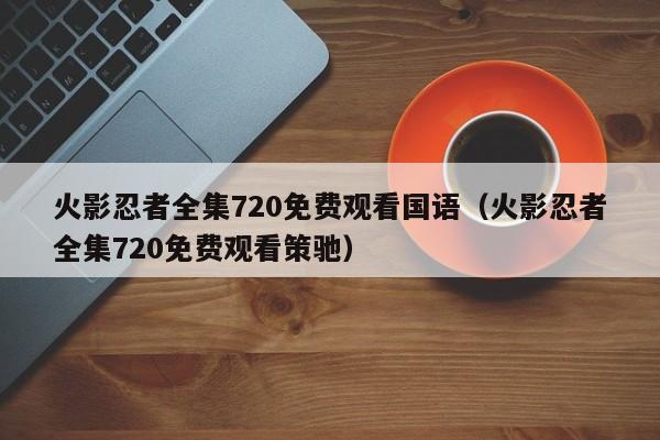 火影忍者全集720免费观看国语（火影忍者全集720免费观看策驰）