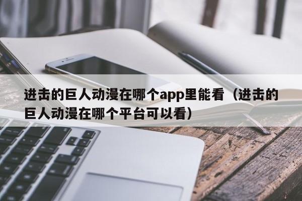 进击的巨人动漫在哪个app里能看（进击的巨人动漫在哪个平台可以看）