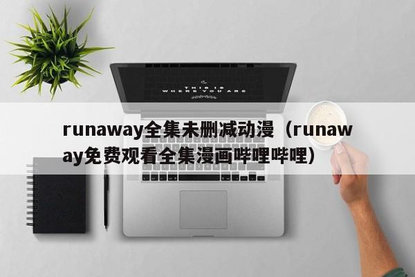 runaway全集未删减动漫（runaway免费观看全集漫画哔哩哔哩）