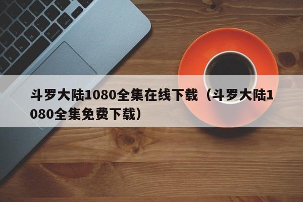 斗罗大陆1080全集在线下载（斗罗大陆1080全集免费下载）