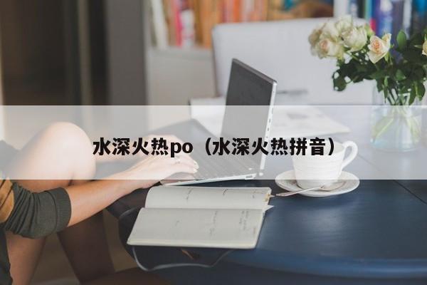 水深火热po（水深火热拼音）