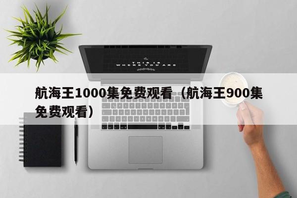 航海王1000集免费观看（航海王900集免费观看）