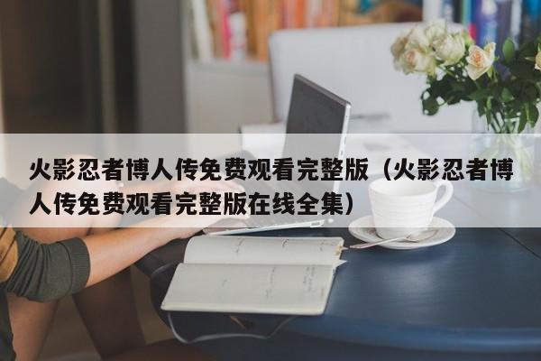 火影忍者博人传免费观看完整版（火影忍者博人传免费观看完整版在线全集）