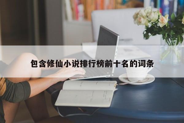 包含修仙小说排行榜前十名的词条