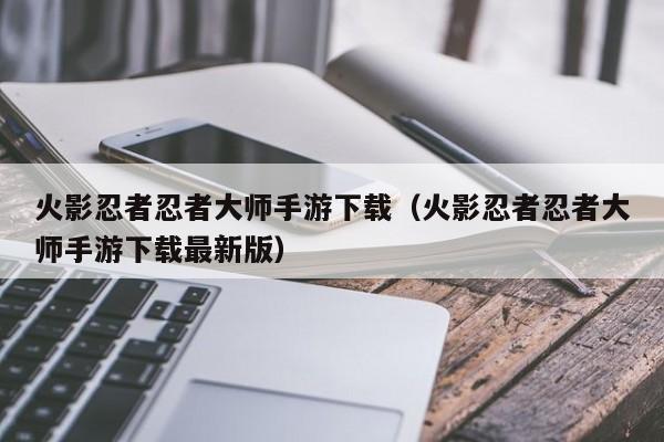 火影忍者忍者大师手游下载（火影忍者忍者大师手游下载最新版）