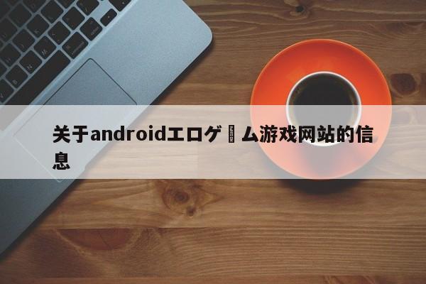 关于androidエロゲーム游戏网站的信息