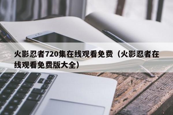 火影忍者720集在线观看免费（火影忍者在线观看免费版大全）