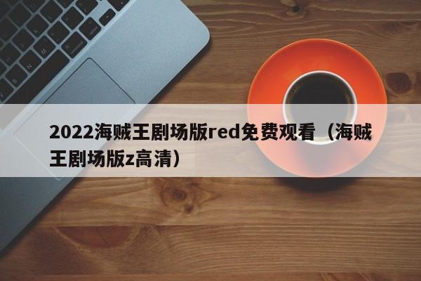 2022海贼王剧场版red免费观看（海贼王剧场版z高清）