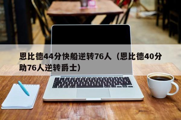 恩比德44分快船逆转76人（恩比德40分助76人逆转爵士）