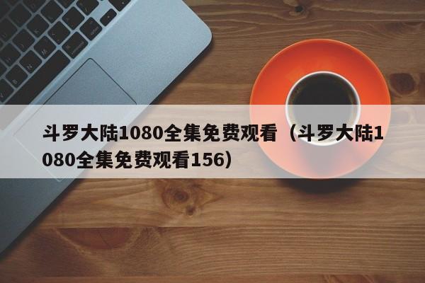 斗罗大陆1080全集免费观看（斗罗大陆1080全集免费观看156）