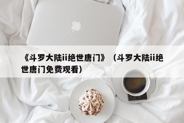 《斗罗大陆ii绝世唐门》（斗罗大陆ii绝世唐门免费观看）