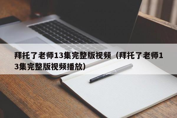 拜托了老师13集完整版视频（拜托了老师13集完整版视频播放）